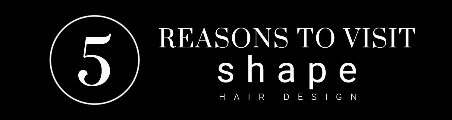 5 REASONS TO VISIT SHAPES HAIR DESIGN